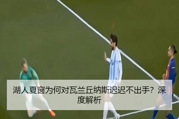 湖人夏窗为何对瓦兰丘纳斯迟迟不出手？深度解析